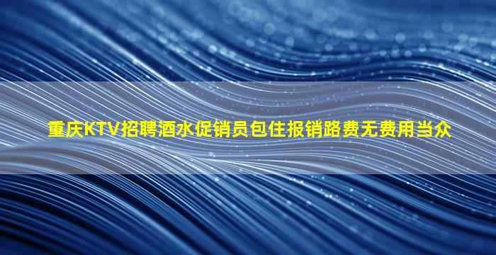 重庆KTV招聘酒水促销员包住报销路费无费用当众